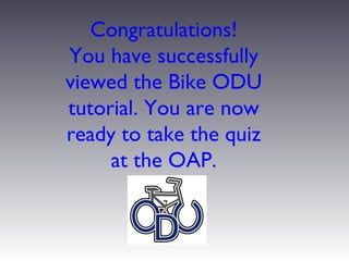 Congratulations!
You have successfully
viewed the Bike ODU
tutorial. You are now
ready to take the quiz
     at the OAP.
 
