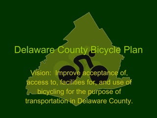 Delaware County Bicycle Plan Vision:  Improve acceptance of, access to, facilities for, and use of bicycling for the purpose of transportation in Delaware County. 