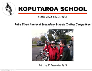KOPUTAROA SCHOOL
                                          FROM EACH THEIR BEST


                         Rabo Direct National Secondary Schools Cycling Competition




                                           Saturday 25 September 2010

Saturday, 25 September 2010
 