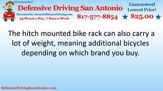 The hitch mounted bike rack can also carry a
lot of weight, meaning additional bicycles
depending on which brand you buy.
 