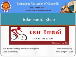 Bike rental shop

Happiness by Bike
Sub: Business planning and Policy Development

Class: Butom Vaitey

Prof: Dy chhunsong

Time : 3:30pm- 5:00pm

 