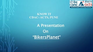 KNOW IT
CDAC- ACTS, PUNE
A Presentation
On
“BikersPlanet”
 