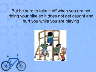 But be sure to take it off when you are not riding your bike so it does not get caught and hurt you while you are playing