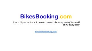 BikesBooking.com
"Rent a bicycle, motorcycle, scooter or quad bike in any part of the world
at the best prices"
www.bikesbooking.com
 