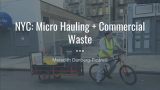 NYC: Micro Hauling + Commercial
Waste
Meredith Danberg-Ficarelli
 
