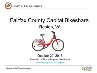 County of Fairfax, Virginia
Department of Transportation
Fairfax County Capital Bikeshare
Reston, VA
October 29, 2015
Adam Lind – Bicycle Program Coordinator
adam.lind@fairfaxcounty.gov
 