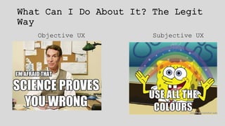 What Can I Do About It? The Legit
Way
Objective UX Subjective UX
 