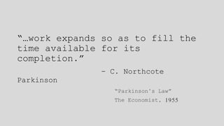 “…work expands so as to fill the
time available for its
completion.”
- C. Northcote
Parkinson
“Parkinson’s Law”
The Economist, 1955
 