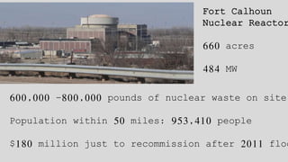 Fort Calhoun
Nuclear Reactor
660 acres
484 MW
600,000 -800,000 pounds of nuclear waste on site
Population within 50 miles: 953,410 people
$180 million just to recommission after 2011 floo
 