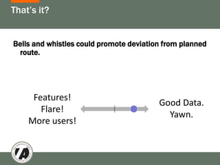 That’s it?


Bells and whistles could promote deviation from planned
 route.




     Features!
                                         Good Data.
       Flare!
                                           Yawn.
    More users!
 
