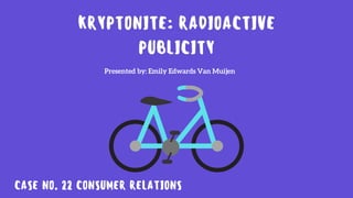KRYPTONITE: RADIOACTIVE
PUBLICITY
CASE NO. 22 CONSUMER RELATIONS
Presented by: Emily Edwards Van Muijen
 