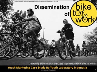 Photo courtesy of:http://gresnews.com/ch/TopStories/cl/Ride/id/1237933 Dissemination  of  Featuring exclusive chat with Toto Sugito (founder of Bike To Work) Youth Marketing Case Study By Youth Laboratory Indonesia 1 www.enterthelab.com 
