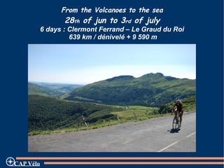 From the Volcanoes to the sea
28th of jun to 3rd of july
6 days : Clermont Ferrand – Le Graud du Roi
639 km / dénivelé + 9 590 m
CAP Vélo
 