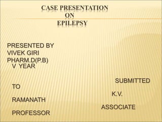 CASE PRESENTATION
ON
EPILEPSY
PRESENTED BY
VIVEK GIRI
PHARM.D(P.B)
V YEAR
SUBMITTED
TO
K.V.
RAMANATH
ASSOCIATE
PROFESSOR
 