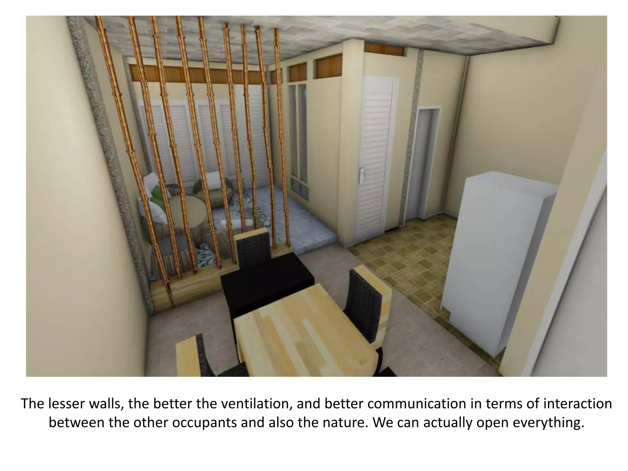 The lesser walls, the better the ventilation, and better communication in terms of interaction
between the other occupants and also the nature. We can actually open everything.
 