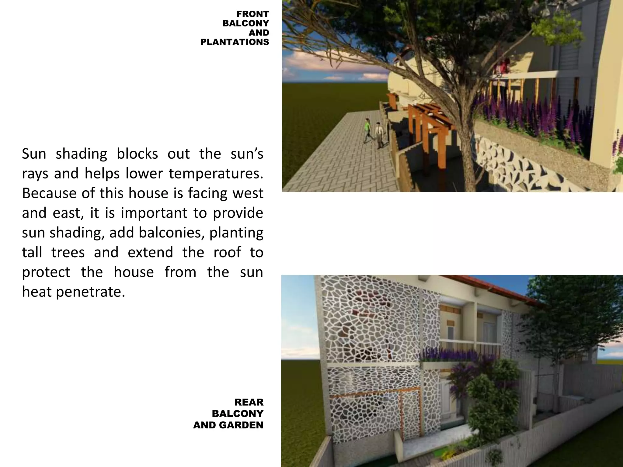 Sun shading blocks out the sun’s
rays and helps lower temperatures.
Because of this house is facing west
and east, it is important to provide
sun shading, add balconies, planting
tall trees and extend the roof to
protect the house from the sun
heat penetrate.
REAR
BALCONY
AND GARDEN
FRONT
BALCONY
AND
PLANTATIONS
 