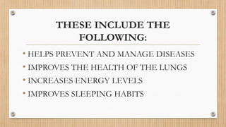 THESE INCLUDE THE
FOLLOWING:
• HELPS PREVENT AND MANAGE DISEASES
• IMPROVES THE HEALTH OF THE LUNGS
• INCREASES ENERGY LEVELS
• IMPROVES SLEEPING HABITS
 