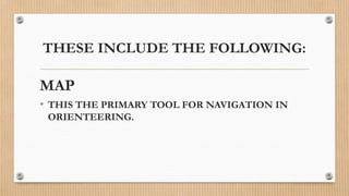 THESE INCLUDE THE FOLLOWING:
MAP
• THIS THE PRIMARY TOOL FOR NAVIGATION IN
ORIENTEERING.
 
