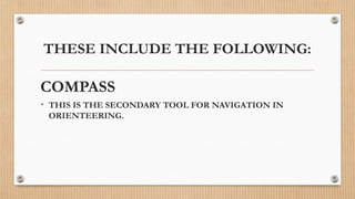 THESE INCLUDE THE FOLLOWING:
COMPASS
• THIS IS THE SECONDARY TOOL FOR NAVIGATION IN
ORIENTEERING.
 