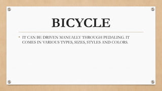 BICYCLE
• IT CAN BE DRIVEN MANUALLY THROUGH PEDALING. IT
COMES IN VARIOUS TYPES, SIZES, STYLES AND COLORS.
 