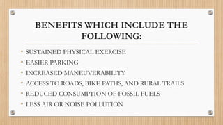 BENEFITS WHICH INCLUDE THE
FOLLOWING:
• SUSTAINED PHYSICAL EXERCISE
• EASIER PARKING
• INCREASED MANEUVERABILITY
• ACCESS TO ROADS, BIKE PATHS, AND RURAL TRAILS
• REDUCED CONSUMPTION OF FOSSIL FUELS
• LESS AIR OR NOISE POLLUTION
 