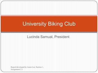 University Biking Club

                    Lucinda Samual, President




Report developed by Annie Lee, Section 1,
Assignment 2.1
 