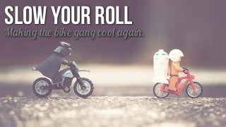 Making the bike gang cool again.
slow your roll
 