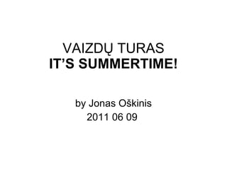 VAIZD Ų TURAS IT’S SUMMERTIME ! by Jonas O škinis 2011 06 09   