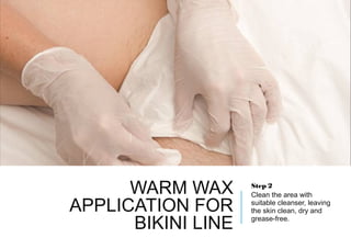 WARM WAX
APPLICATION FOR
BIKINI LINE
Step 2
Clean the area with
suitable cleanser, leaving
the skin clean, dry and
grease-free.
 