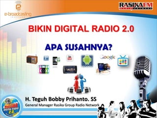 BIKIN DIGITAL RADIO 2.0

           APA SUSAHNYA?




H. Teguh Bobby Prihanto. SS
General Manager Rasika Group Radio Network
 