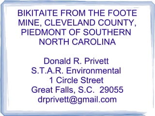 BIKITAITE FROM THE FOOTE MINE, CLEVELAND COUNTY, PIEDMONT OF SOUTHERN  NORTH CAROLINA Donald R. Privett  S.T.A.R. Environmental  1 Circle Street  Great Falls, S.C.  29055 [email_address] 