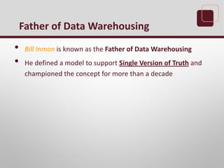 • Bill Inmon is known as the Father of Data Warehousing
• He defined a model to support Single Version of Truth and
championed the concept for more than a decade
Father of Data Warehousing
 