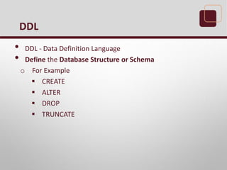 • DDL - Data Definition Language
• Define the Database Structure or Schema
o For Example
 CREATE
 ALTER
 DROP
 TRUNCATE
DDL
 