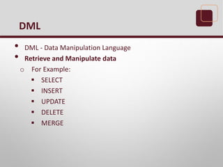 • DML - Data Manipulation Language
• Retrieve and Manipulate data
o For Example:
 SELECT
 INSERT
 UPDATE
 DELETE
 MERGE
DML
 