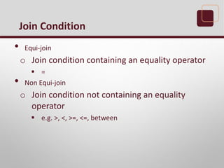 • Equi-join
o Join condition containing an equality operator
 =
• Non Equi-join
o Join condition not containing an equality
operator
 e.g. >, <, >=, <=, between
Join Condition
 