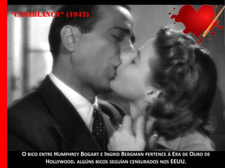 "casablanca“ (1942)

O BICO ENTRE HUMPHREY BOGART E INGRID BERGMAN PERTENCE Á ERA DE OURO DE
HOLLYWOOD. ALGÚNS BICOS SEGUÍAN CENSURADOS NOS EEUU.

 