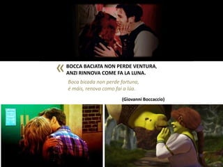 «

BOCCA BACIATA NON PERDE VENTURA,
ANZI RINNOVA COME FA LA LUNA.
Boca bicada non perde fortuna,
é máis, renova como fai a lúa.
(Giovanni Boccaccio)

 