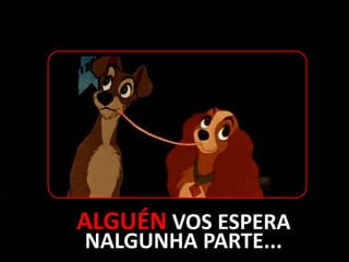 ALGUÉN VOS ESPERA
NALGUNHA PARTE...

 