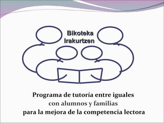 Programa de tutoría entre iguales  con alumnos y familias  para la mejora de la competencia lectora Bikoteka Irakurtzen   