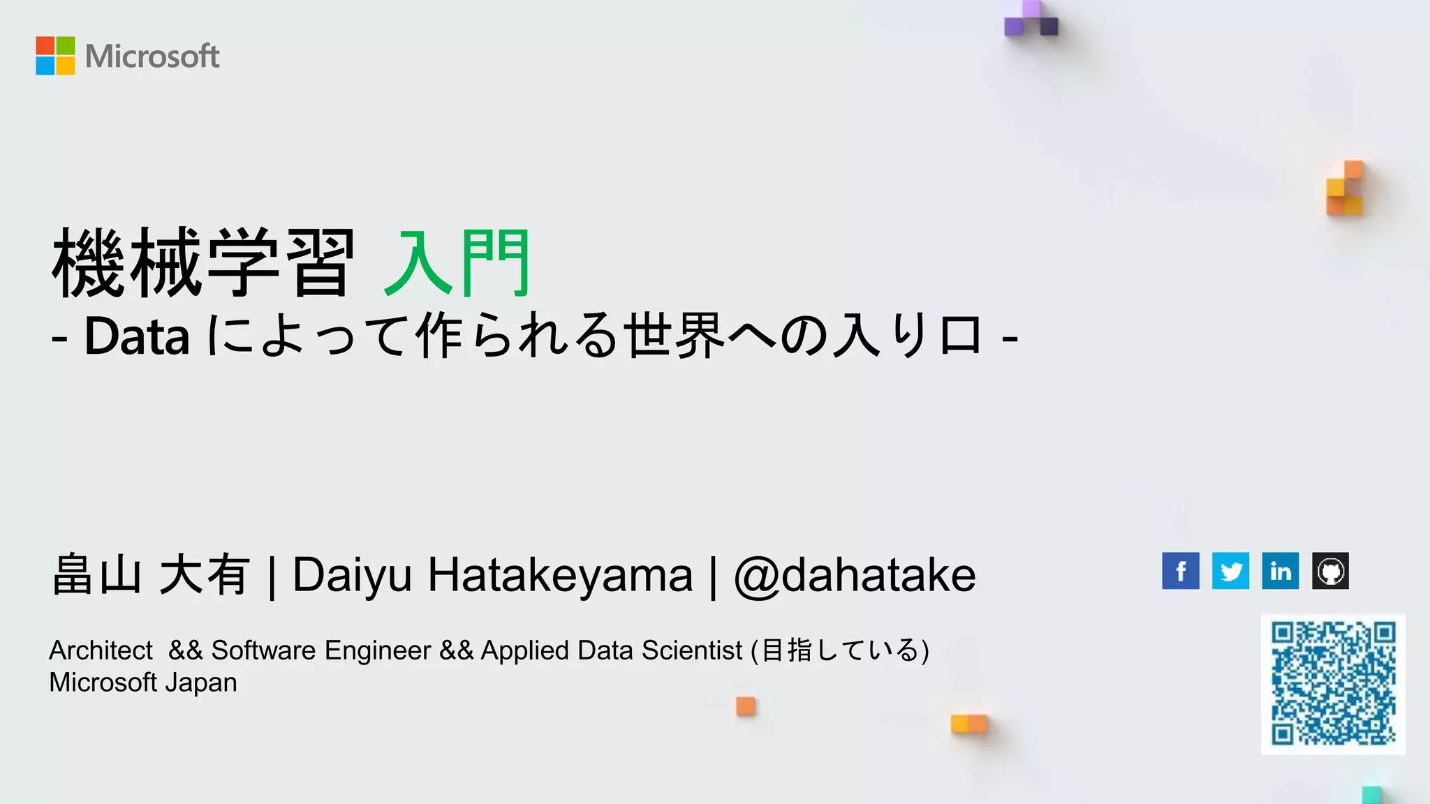 機械学習 入門
- Data によって作られる世界への入り口 -
畠山 大有 | Daiyu Hatakeyama | @dahatake
Architect && Software Engineer && Applied Data Scientist (目指している)
Microsoft Japan
 