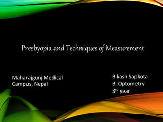 Presbyopia and Techniques of Measurement
Bikash Sapkota
B. Optometry
3rd year
Maharajgunj Medical
Campus, Nepal
 