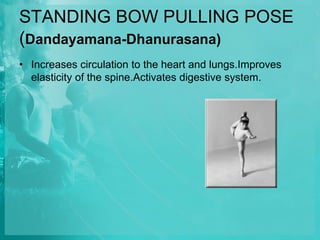 STANDING BOW PULLING POSE
(Dandayamana-Dhanurasana)
• Increases circulation to the heart and lungs.Improves
elasticity of the spine.Activates digestive system.
 