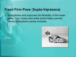 Fixed Firm Pose (Supta-Vajrasana)
• Strengthens and improves the flexibility of the lower
spine, hips, knees and ankle joints.Helps prevent
hernia.Strengthens psoas muscles.
 