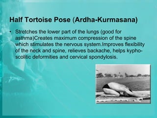 Half Tortoise Pose (Ardha-Kurmasana)
• Stretches the lower part of the lungs (good for
asthma)Creates maximum compression of the spine
which stimulates the nervous system.Improves flexibility
of the neck and spine, relieves backache, helps kypho-
scolitic deformities and cervical spondylosis.
 