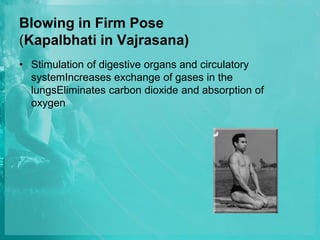 Blowing in Firm Pose
(Kapalbhati in Vajrasana)
• Stimulation of digestive organs and circulatory
systemIncreases exchange of gases in the
lungsEliminates carbon dioxide and absorption of
oxygen
 