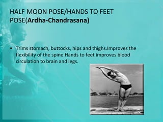 HALF MOON POSE/HANDS TO FEET
POSE(Ardha-Chandrasana)
• Trims stomach, buttocks, hips and thighs.Improves the
flexibility of the spine.Hands to feet improves blood
circulation to brain and legs.
 