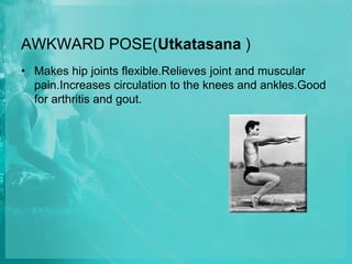 AWKWARD POSE(Utkatasana )
• Makes hip joints flexible.Relieves joint and muscular
pain.Increases circulation to the knees and ankles.Good
for arthritis and gout.
 