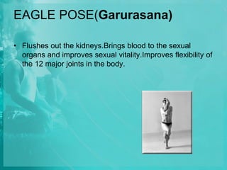 EAGLE POSE(Garurasana)
• Flushes out the kidneys.Brings blood to the sexual
organs and improves sexual vitality.Improves flexibility of
the 12 major joints in the body.
 