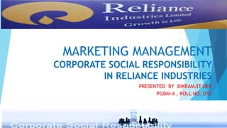 MARKETING MANAGEMENT
CORPORATE SOCIAL RESPONSIBILITY
IN RELIANCE INDUSTRIES
PRESENTED BY BIKRAMJIT DEY
PGDM-4 , ROLL NO. D11
ROROLLROLLN
 