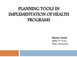 PLANNING TOOLS IN
IMPLEMENTATION OF HEALTH
PROGRAMS
Bikram Chand
MPH 2nd Year
Nitte University
 